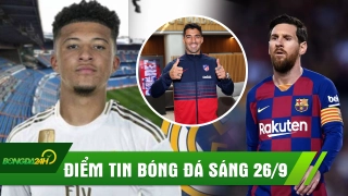ĐIỂM TIN SÁNG 26/9: Messi BỨC XÚC vì Barca bán Suarez; Real Madrid nẫng Jadon Sancho trên tay MU