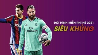 Đội hình miễn phí siêu khủng hè 2021: Chất hơn nước cất!