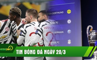 TIN BÓNG ĐÁ 20/3: Chelsea gặp may, Real đụng Liverpool ở tứ kết; Man Utd gặp đối thủ nhẹ ký