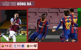 TIN BÓNG ĐÁ 6/4: Barca nhọc nhằn đánh bại Valladolid; West Ham kịch tính hạ Wolves