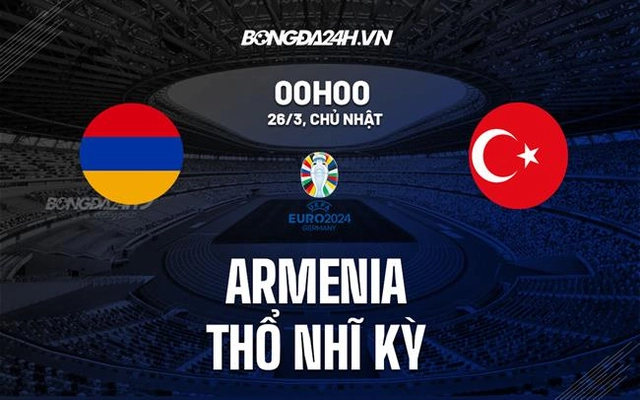Nhận định Armenia vs Thổ Nhĩ Kỳ 0h00 ngày 26/3 (Vòng loại Euro 2024)