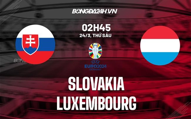 Nhận định Slovakia vs Luxembourg 2h45 ngày 24/3 (Vòng loại Euro 2024)